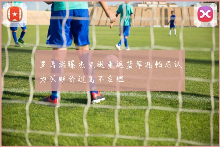 罗马诺曝杰克逊重返蓝军孔帕尼认为买断价过高不合理