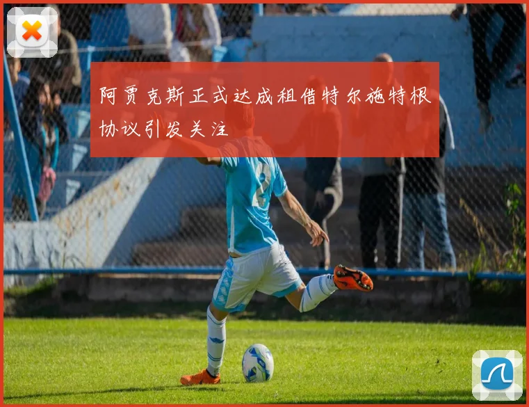 阿贾克斯正式达成租借特尔施特根协议引发关注