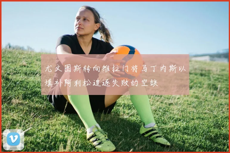 尤文图斯转向维拉门将马丁内斯以填补阿利松追逐失败的空缺