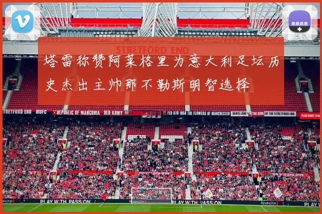 塔雷称赞阿莱格里为意大利足坛历史杰出主帅那不勒斯明智选择