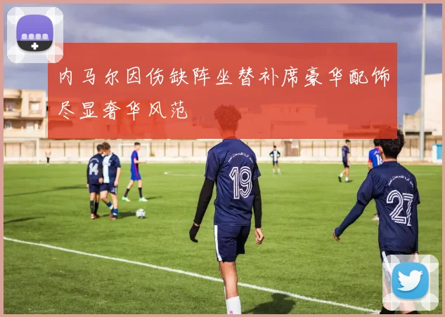 内马尔因伤缺阵坐替补席豪华配饰尽显奢华风范