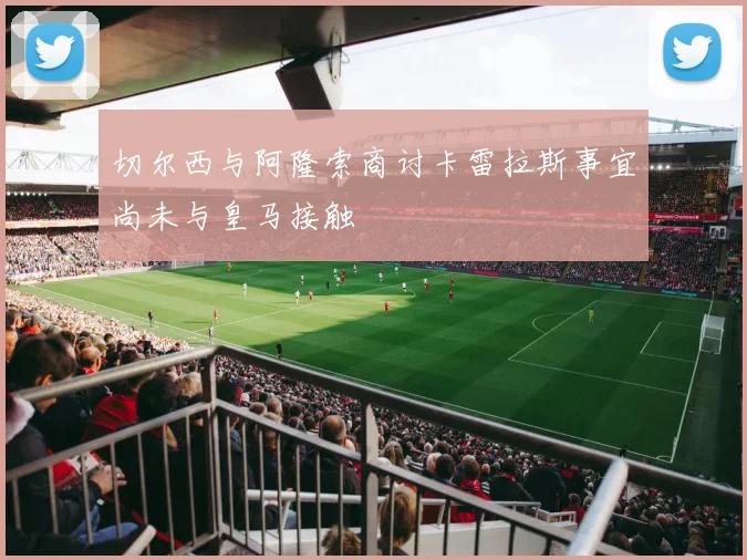 切尔西与阿隆索商讨卡雷拉斯事宜尚未与皇马接触