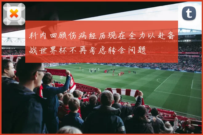 科内回顾伤病经历现在全力以赴备战世界杯不再考虑转会问题
