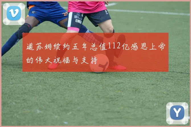 道苏姆续约五年总值112亿感恩上帝的伟大祝福与支持