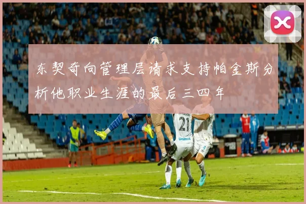 东契奇向管理层请求支持帕金斯分析他职业生涯的最后三四年