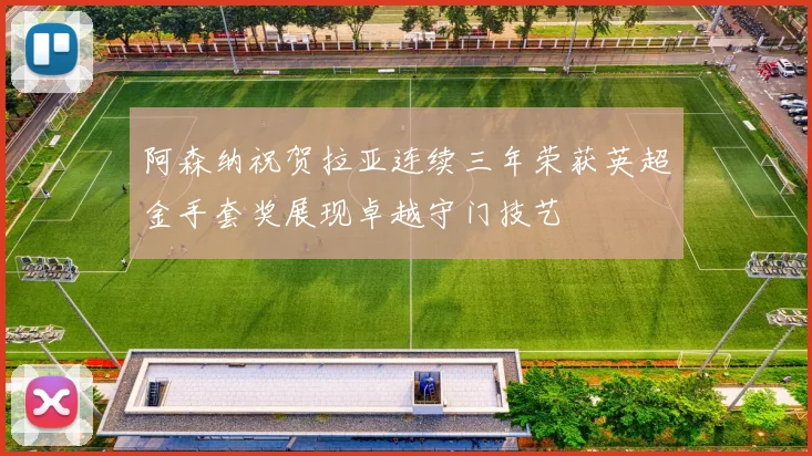 阿森纳祝贺拉亚连续三年荣获英超金手套奖展现卓越守门技艺