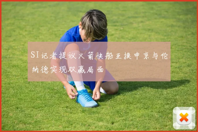 SI记者提议火箭快船互换申京与伦纳德实现双赢局面