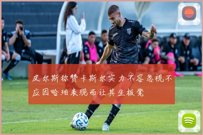 皮尔斯称赞卡斯尔实力不容忽视不应因哈珀表现而让其坐板凳