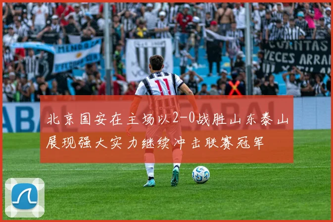 北京国安在主场以2-0战胜山东泰山展现强大实力继续冲击联赛冠军