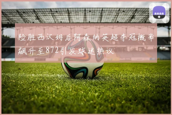 险胜西汉姆后阿森纳英超夺冠概率飙升至872引发球迷热议