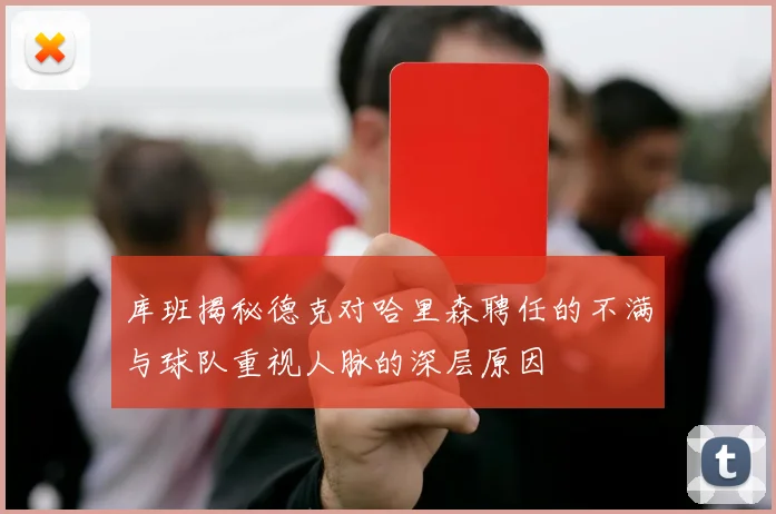 库班揭秘德克对哈里森聘任的不满与球队重视人脉的深层原因