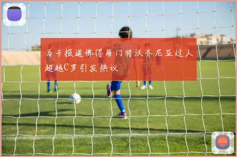 马卡报道佛得角门将沃齐尼亚过人超越C罗引发热议