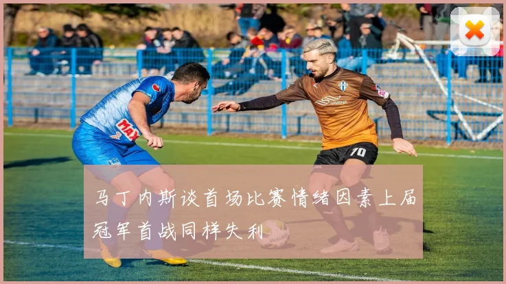 马丁内斯谈首场比赛情绪因素上届冠军首战同样失利