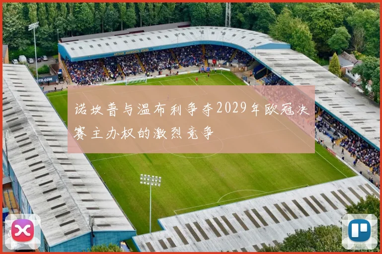 诺坎普与温布利争夺2029年欧冠决赛主办权的激烈竞争