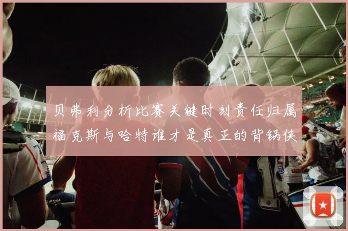 贝弗利分析比赛关键时刻责任归属福克斯与哈特谁才是真正的背锅侠