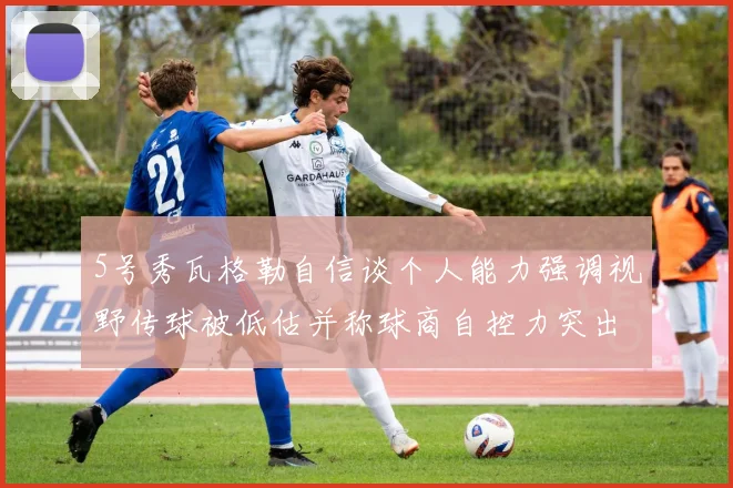 5号秀瓦格勒自信谈个人能力强调视野传球被低估并称球商自控力突出