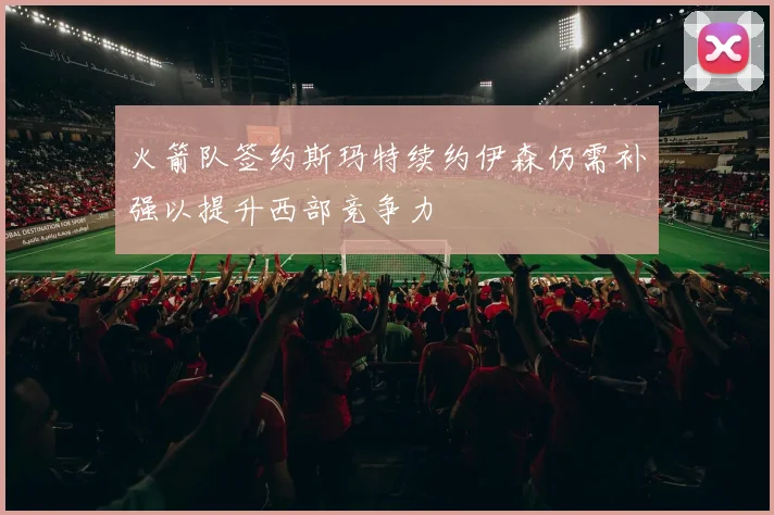 火箭队签约斯玛特续约伊森仍需补强以提升西部竞争力